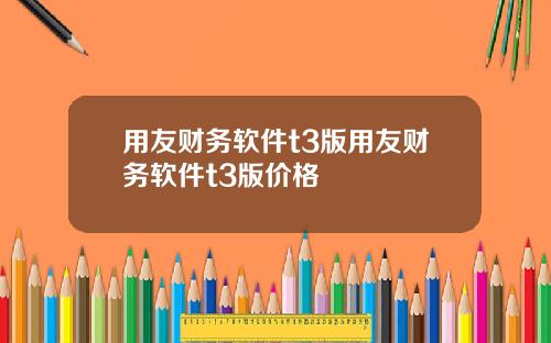 用友财务软件t3版用友财务软件t3版价格