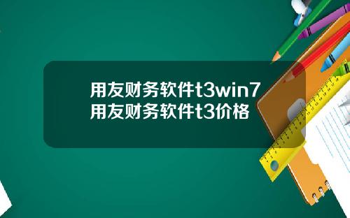 用友财务软件t3win7用友财务软件t3价格