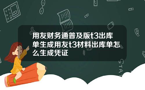用友财务通普及版t3出库单生成用友t3材料出库单怎么生成凭证