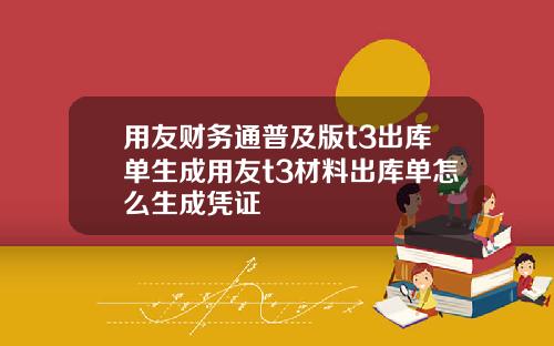 用友财务通普及版t3出库单生成用友t3材料出库单怎么生成凭证