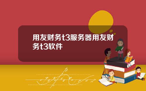 用友财务t3服务器用友财务t3软件