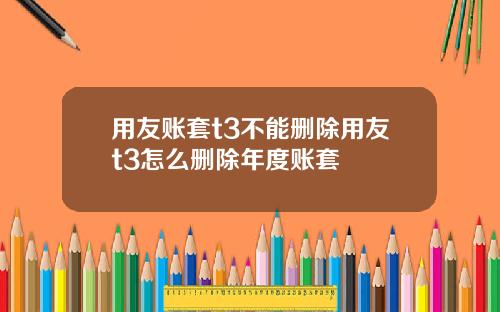 用友账套t3不能删除用友t3怎么删除年度账套