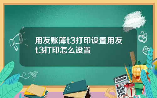 用友账簿t3打印设置用友t3打印怎么设置