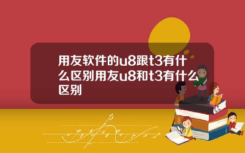 用友软件的u8跟t3有什么区别用友u8和t3有什么区别