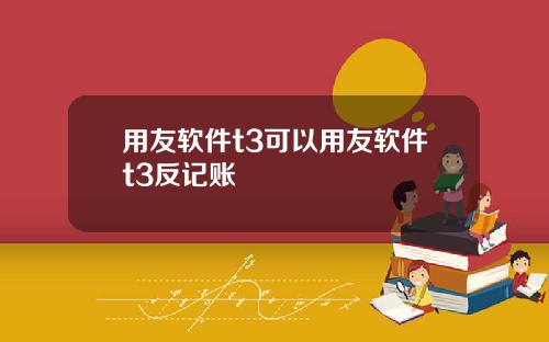 用友软件t3可以用友软件t3反记账