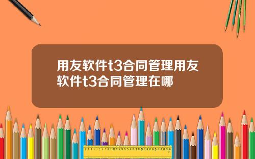 用友软件t3合同管理用友软件t3合同管理在哪