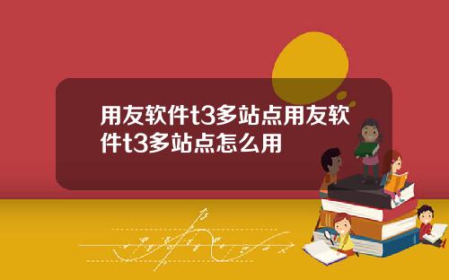 用友软件t3多站点用友软件t3多站点怎么用
