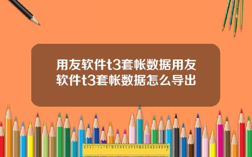 用友软件t3套帐数据用友软件t3套帐数据怎么导出