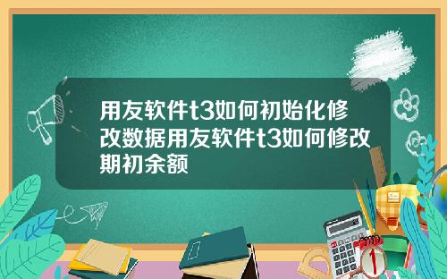 用友软件t3如何初始化修改数据用友软件t3如何修改期初余额