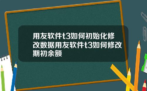 用友软件t3如何初始化修改数据用友软件t3如何修改期初余额