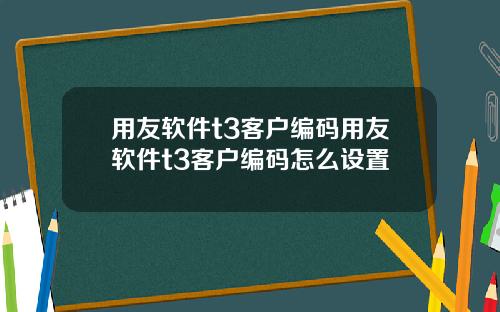 用友软件t3客户编码用友软件t3客户编码怎么设置