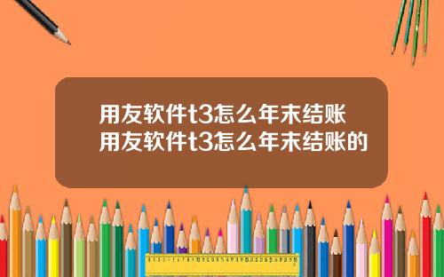 用友软件t3怎么年末结账用友软件t3怎么年末结账的