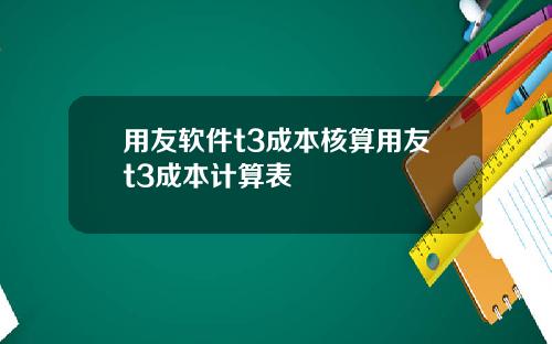 用友软件t3成本核算用友t3成本计算表