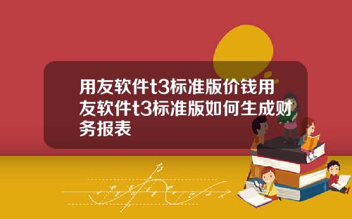 用友软件t3标准版价钱用友软件t3标准版如何生成财务报表