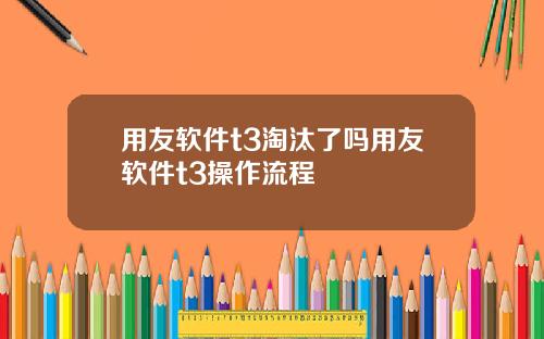 用友软件t3淘汰了吗用友软件t3操作流程
