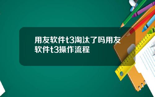 用友软件t3淘汰了吗用友软件t3操作流程