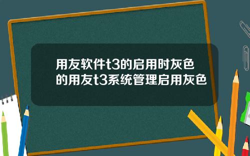 用友软件t3的启用时灰色的用友t3系统管理启用灰色