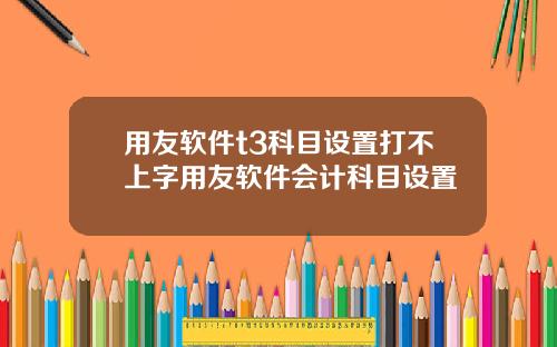 用友软件t3科目设置打不上字用友软件会计科目设置