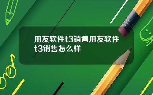 用友软件t3销售用友软件t3销售怎么样