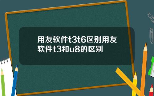 用友软件t3t6区别用友软件t3和u8的区别