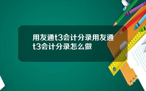 用友通t3会计分录用友通t3会计分录怎么做