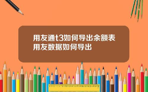 用友通t3如何导出余额表用友数据如何导出