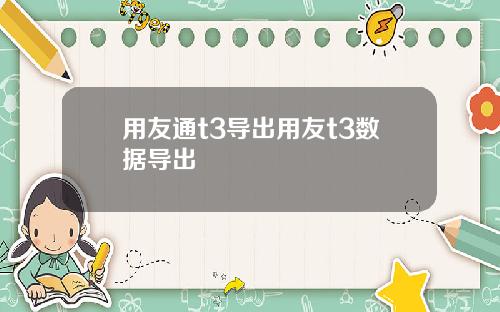 用友通t3导出用友t3数据导出