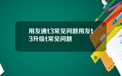 用友通t3常见问题用友t3升级t常见问题