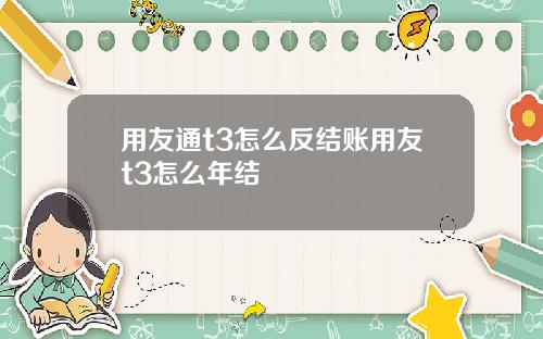 用友通t3怎么反结账用友t3怎么年结
