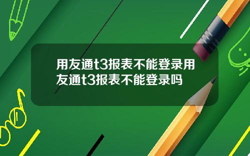 用友通t3报表不能登录用友通t3报表不能登录吗