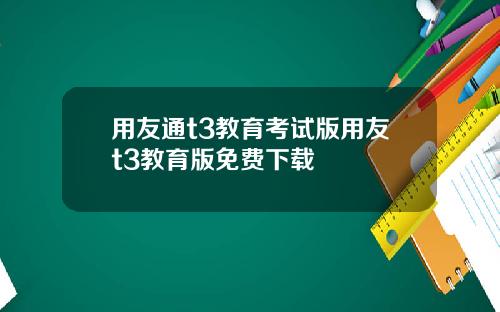 用友通t3教育考试版用友t3教育版免费下载