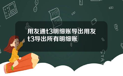 用友通t3明细账导出用友t3导出所有明细账