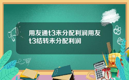 用友通t3未分配利润用友t3结转未分配利润