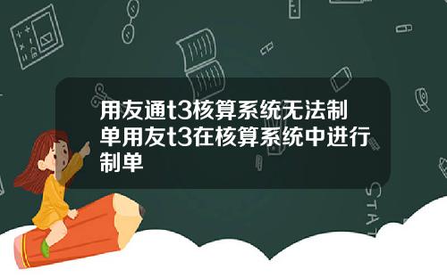 用友通t3核算系统无法制单用友t3在核算系统中进行制单