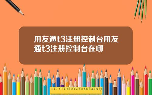 用友通t3注册控制台用友通t3注册控制台在哪