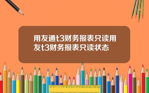 用友通t3财务报表只读用友t3财务报表只读状态