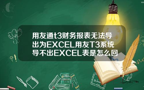 用友通t3财务报表无法导出为EXCEL用友T3系统导不出EXCEL表是怎么回事
