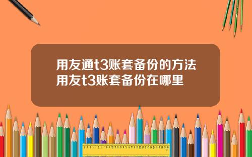 用友通t3账套备份的方法用友t3账套备份在哪里