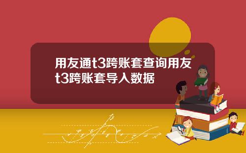 用友通t3跨账套查询用友t3跨账套导入数据