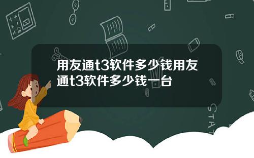 用友通t3软件多少钱用友通t3软件多少钱一台
