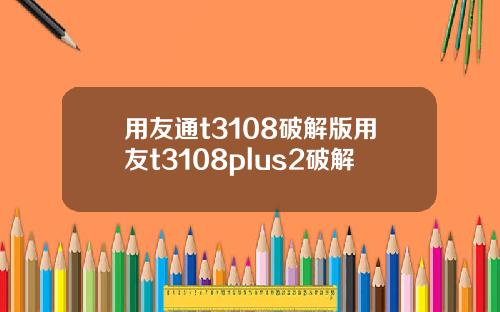 用友通t3108破解版用友t3108plus2破解
