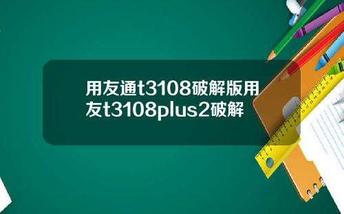 用友通t3108破解版用友t3108plus2破解