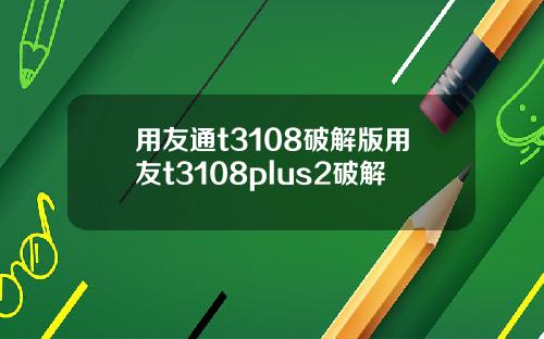用友通t3108破解版用友t3108plus2破解