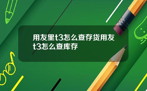 用友里t3怎么查存货用友t3怎么查库存