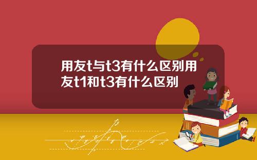 用友t与t3有什么区别用友t1和t3有什么区别
