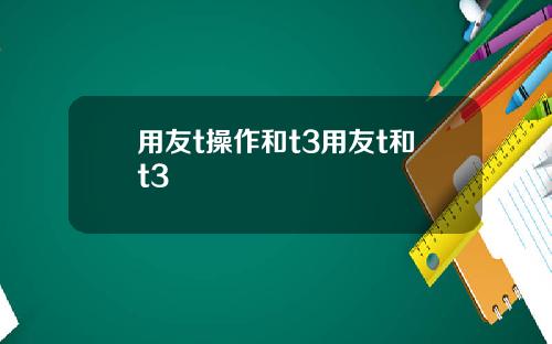 用友t操作和t3用友t和t3