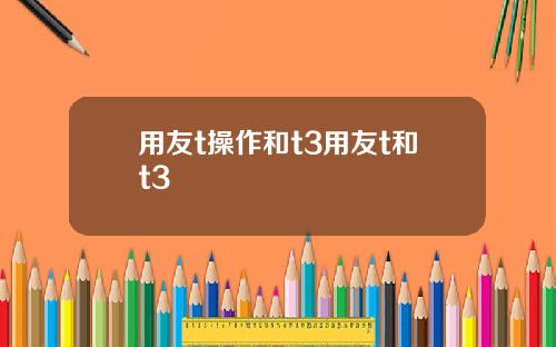 用友t操作和t3用友t和t3