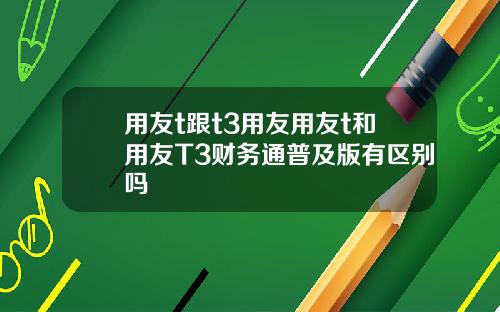 用友t跟t3用友用友t和用友T3财务通普及版有区别吗