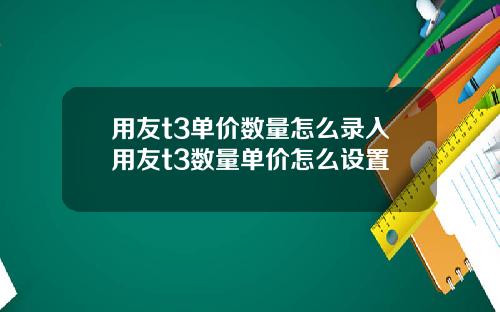用友t3单价数量怎么录入用友t3数量单价怎么设置