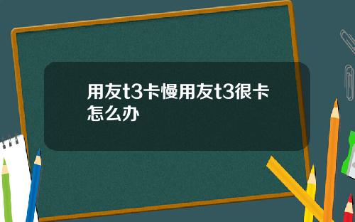 用友t3卡慢用友t3很卡怎么办